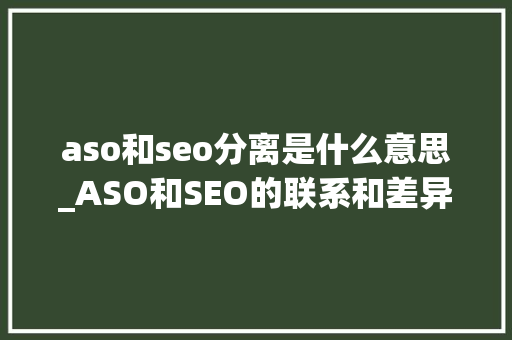 aso和seo分离是什么意思_ASO和SEO的联系和差异 aso和seo分离是什么意思_ASO和SEO的联系和差异 网站建设公司