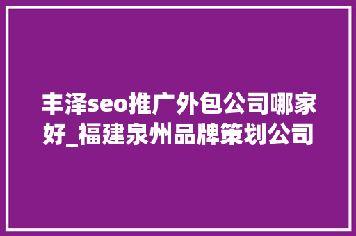 丰泽seo推广外包公司哪家好_福建泉州品牌策划公司哪家好福建泉州品牌营销策划计策咨询公司 丰泽seo推广外包公司哪家好_福建泉州品牌策划公司哪家好福建泉州品牌营销策划计策咨询公司 神马SEO