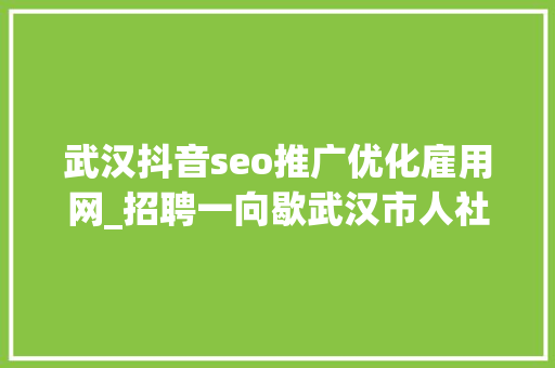 武汉抖音seo推广优化雇用网_招聘一向歇武汉市人社局邀你网上求职 武汉抖音seo推广优化雇用网_招聘一向歇武汉市人社局邀你网上求职 神马SEO