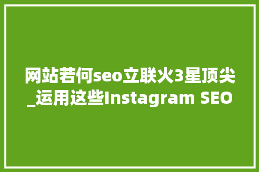网站若何seo立联火3星顶尖_运用这些Instagram SEO技巧你的帖子怎能不火 网站若何seo立联火3星顶尖_运用这些Instagram SEO技巧你的帖子怎能不火 SEO关键词
