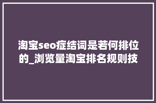 淘宝seo症结词是若何排位的_浏览量淘宝排名规则技巧seo优化提升关键词权重搜索若何靠前 淘宝seo症结词是若何排位的_浏览量淘宝排名规则技巧seo优化提升关键词权重搜索若何靠前 神马SEO