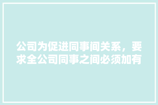 公司为促进同事间关系，要求全公司同事之间必须加有微信，合理么,公司为什么做微信运营。 公司为促进同事间关系，要求全公司同事之间必须加有微信，合理么,公司为什么做微信运营。 搜狗SEO
