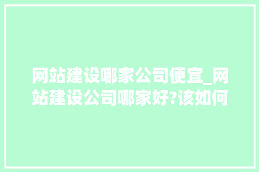 网站建设哪家公司便宜_网站建设公司哪家好?该如何选择?。 网站建设哪家公司便宜_网站建设公司哪家好?该如何选择?。 网站建设公司
