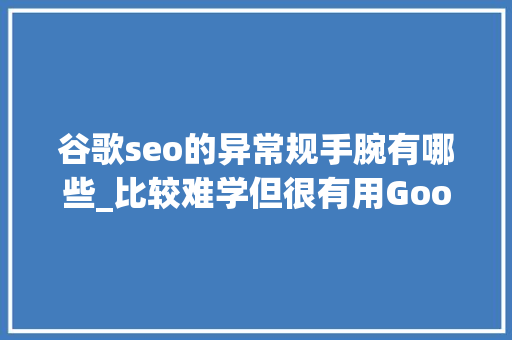 谷歌seo的异常规手腕有哪些_比较难学但很有用Google SEM的异惯例优化方法 谷歌seo的异常规手腕有哪些_比较难学但很有用Google SEM的异惯例优化方法 必应SEO