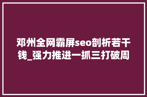 邓州全网霸屏seo剖析若干钱_强力推进一抓三打破周全培植高品格邓州邓州市周全开启南阳市副中央城市培植新征程 邓州全网霸屏seo剖析若干钱_强力推进一抓三打破周全培植高品格邓州邓州市周全开启南阳市副中央城市培植新征程 百度SEO