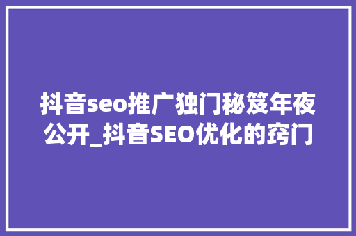 抖音seo推广独门秘笈年夜公开_抖音SEO优化的窍门揭秘 抖音seo推广独门秘笈年夜公开_抖音SEO优化的窍门揭秘 神马SEO