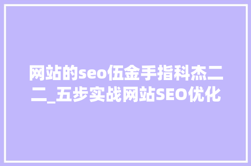 网站的seo伍金手指科杰二二_五步实战网站SEO优化经验大年夜揭秘 网站的seo伍金手指科杰二二_五步实战网站SEO优化经验大年夜揭秘 百度SEO