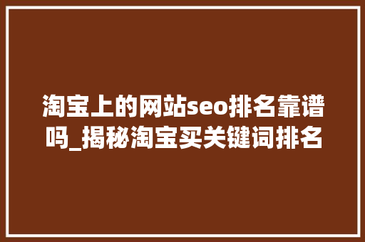 淘宝上的网站seo排名靠谱吗_揭秘淘宝买关键词排名seo做事 淘宝上的网站seo排名靠谱吗_揭秘淘宝买关键词排名seo做事 神马SEO