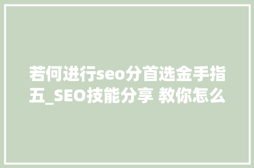 若何进行seo分首选金手指五_SEO技能分享 教你怎么做排名核心技能资料 若何进行seo分首选金手指五_SEO技能分享 教你怎么做排名核心技能资料 搜狗SEO
