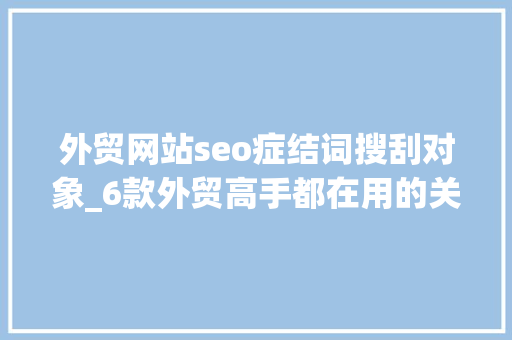 外贸网站seo症结词搜刮对象_6款外贸高手都在用的关键词挖掘对象 外贸网站seo症结词搜刮对象_6款外贸高手都在用的关键词挖掘对象 神马SEO