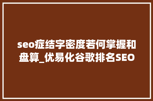 seo症结字密度若何掌握和盘算_优易化谷歌排名SEO优化关键词密度若干比较好 seo症结字密度若何掌握和盘算_优易化谷歌排名SEO优化关键词密度若干比较好 搜狗SEO