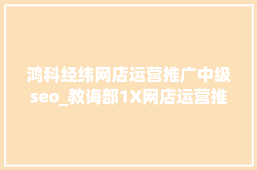 鸿科经纬网店运营推广中级seo_教诲部1X网店运营推广职业技能等级证书中级考试秦都职教中央试点工作顺利完成 鸿科经纬网店运营推广中级seo_教诲部1X网店运营推广职业技能等级证书中级考试秦都职教中央试点工作顺利完成 SEO关键词