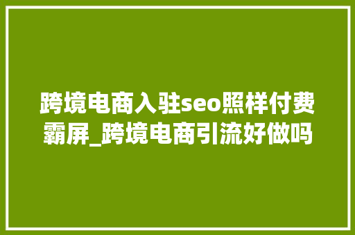 跨境电商入驻seo照样付费霸屏_跨境电商引流好做吗现在做跨境电商靠得住吗 跨境电商入驻seo照样付费霸屏_跨境电商引流好做吗现在做跨境电商靠得住吗 SEO关键词