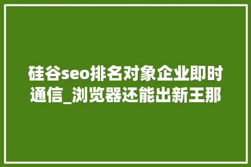 硅谷seo排名对象企业即时通信_浏览器还能出新王那个曾经取代过Google的公司杀回来了 硅谷seo排名对象企业即时通信_浏览器还能出新王那个曾经取代过Google的公司杀回来了 网站建设公司