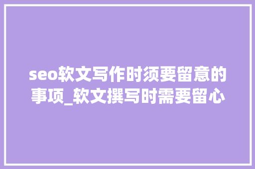 seo软文写作时须要留意的事项_软文撰写时需要留心的事项在软文写作过程中应当遵照什么 seo软文写作时须要留意的事项_软文撰写时需要留心的事项在软文写作过程中应当遵照什么 网站建设公司