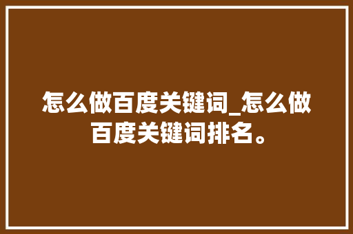 怎么做百度关键词_怎么做百度关键词排名。 怎么做百度关键词_怎么做百度关键词排名。 SEO关键词