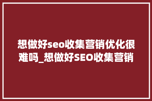 想做好seo收集营销优化很难吗_想做好SEO收集营销优化很难吗 想做好seo收集营销优化很难吗_想做好SEO收集营销优化很难吗 百度SEO