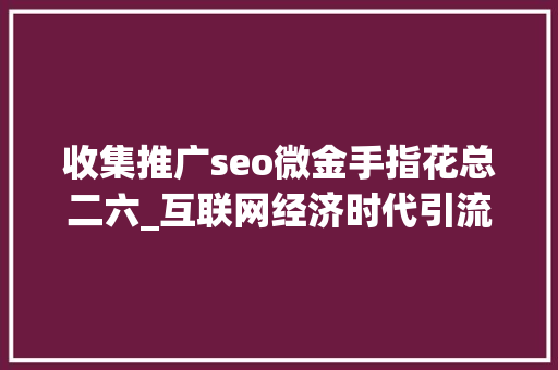 收集推广seo微金手指花总二六_互联网经济时代引流至关重要20页新媒体引流方法大年夜全精华 收集推广seo微金手指花总二六_互联网经济时代引流至关重要20页新媒体引流方法大年夜全精华 网站建设公司