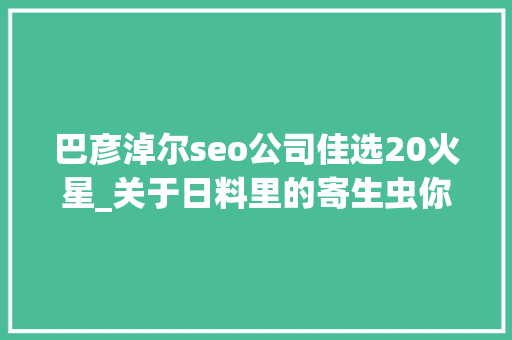 巴彦淖尔seo公司佳选20火星_关于日料里的寄生虫你想知道和不想知道的都在这里 巴彦淖尔seo公司佳选20火星_关于日料里的寄生虫你想知道和不想知道的都在这里 搜狗SEO