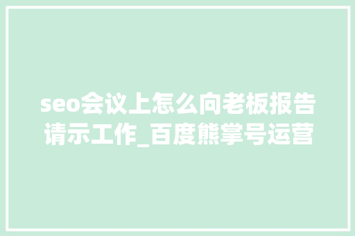 seo会议上怎么向老板报告请示工作_百度熊掌号运营小技巧值得关注建议收藏 seo会议上怎么向老板报告请示工作_百度熊掌号运营小技巧值得关注建议收藏 SEO关键词
