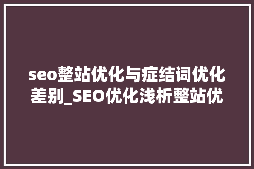 seo整站优化与症结词优化差别_SEO优化浅析整站优化和关键词优化的差异Top推 seo整站优化与症结词优化差别_SEO优化浅析整站优化和关键词优化的差异Top推 搜狗SEO