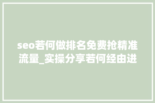 seo若何做排名免费抢精准流量_实操分享若何经由进程号SEO排名优化获取精准垂直流量 seo若何做排名免费抢精准流量_实操分享若何经由进程号SEO排名优化获取精准垂直流量 百度SEO