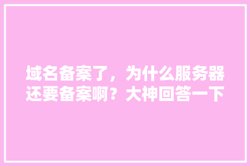 域名备案了，为什么服务器还要备案啊？大神回答一下,为什么域名需要备案呢。 域名备案了，为什么服务器还要备案啊？大神回答一下,为什么域名需要备案呢。 搜狗SEO
