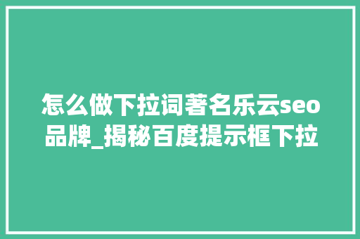 怎么做下拉词著名乐云seo品牌_揭秘百度提示框下拉做事代做消除负面信息与序言星推广平台 怎么做下拉词著名乐云seo品牌_揭秘百度提示框下拉做事代做消除负面信息与序言星推广平台 网站建设公司