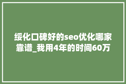 绥化口碑好的seo优化哪家靠谱_我用4年的时间60万启动资金从0做到了15个亿 绥化口碑好的seo优化哪家靠谱_我用4年的时间60万启动资金从0做到了15个亿 网站建设公司