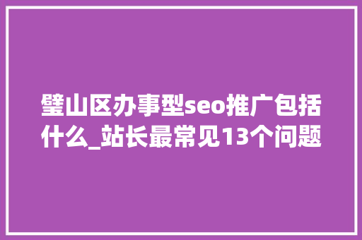 璧山区办事型seo推广包括什么_站长最常见13个问题 百度SEO 璧山区办事型seo推广包括什么_站长最常见13个问题 璧山区办事型seo推广包括什么_站长最常见13个问题 百度SEO