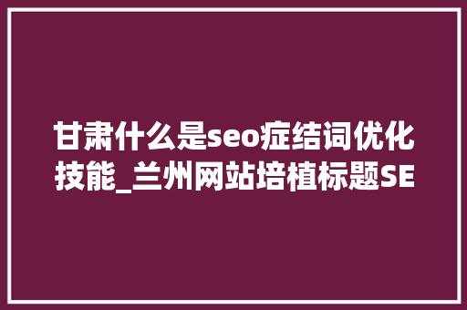 甘肃什么是seo症结词优化技能_兰州网站培植标题SEO优化小技巧有哪些 甘肃什么是seo症结词优化技能_兰州网站培植标题SEO优化小技巧有哪些 百度SEO
