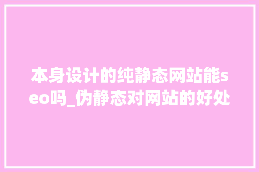 本身设计的纯静态网站能seo吗_伪静态对网站的好处有哪些 本身设计的纯静态网站能seo吗_伪静态对网站的好处有哪些 神马SEO