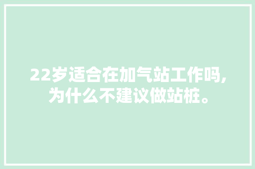 22岁适合在加气站工作吗,为什么不建议做站桩。 22岁适合在加气站工作吗,为什么不建议做站桩。 搜狗SEO