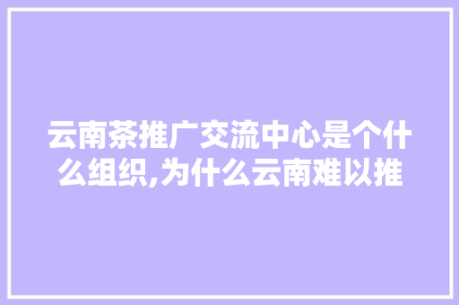 云南茶推广交流中心是个什么组织,为什么云南难以推广呢。 云南茶推广交流中心是个什么组织,为什么云南难以推广呢。 必应SEO