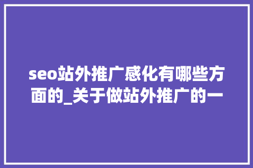 seo站外推广感化有哪些方面的_关于做站外推广的一些分析和归纳二 seo站外推广感化有哪些方面的_关于做站外推广的一些分析和归纳二 网站建设公司