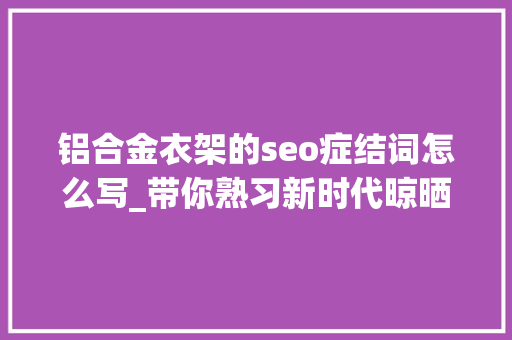 铝合金衣架的seo症结词怎么写_带你熟习新时代晾晒好物铝合金衣架 铝合金衣架的seo症结词怎么写_带你熟习新时代晾晒好物铝合金衣架 SEO关键词