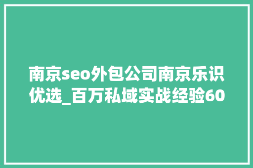 南京seo外包公司南京乐识优选_百万私域实战经验6000字搭建私域体系 南京seo外包公司南京乐识优选_百万私域实战经验6000字搭建私域体系 必应SEO
