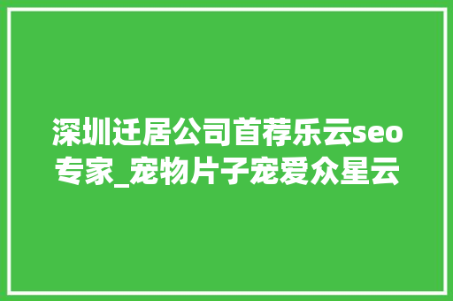 深圳迁居公司首荐乐云seo专家_宠物片子宠爱众星云集两天票房破四亿看完想养一只宠物 深圳迁居公司首荐乐云seo专家_宠物片子宠爱众星云集两天票房破四亿看完想养一只宠物 必应SEO