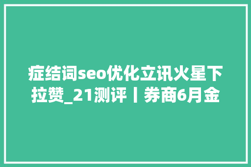 症结词seo优化立讯火星下拉赞_21测评丨券商6月金股推荐能力大年夜洗牌平易近生证券失落落金牌橱柜国信证券最惨跑输大年夜盘 症结词seo优化立讯火星下拉赞_21测评丨券商6月金股推荐能力大年夜洗牌平易近生证券失落落金牌橱柜国信证券最惨跑输大年夜盘 网站建设公司