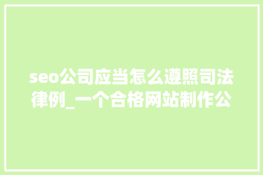 seo公司应当怎么遵照司法律例_一个合格网站制作公司会有哪些标准与规范 seo公司应当怎么遵照司法律例_一个合格网站制作公司会有哪些标准与规范 必应SEO