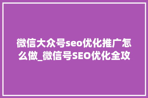 微信大众号seo优化推广怎么做_微信号SEO优化全攻略从内容到运营全方位提升搜索效果 微信大众号seo优化推广怎么做_微信号SEO优化全攻略从内容到运营全方位提升搜索效果 必应SEO