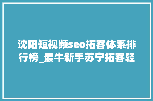 沈阳短视频seo拓客体系排行榜_最牛新手苏宁拓客轻松月入2万 这只是一个开始