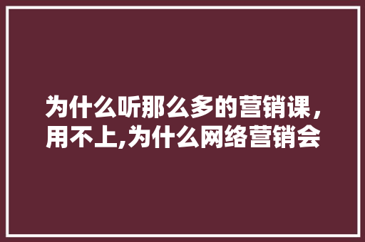 为什么听那么多的营销课，用不上,为什么网络营销会失败呢。 为什么听那么多的营销课，用不上,为什么网络营销会失败呢。 神马SEO