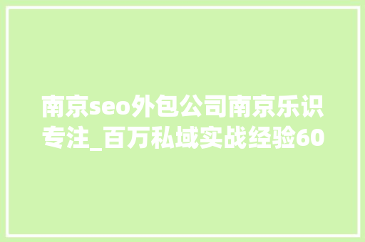 南京seo外包公司南京乐识专注_百万私域实战经验6000字搭建私域体系 南京seo外包公司南京乐识专注_百万私域实战经验6000字搭建私域体系 搜狗SEO
