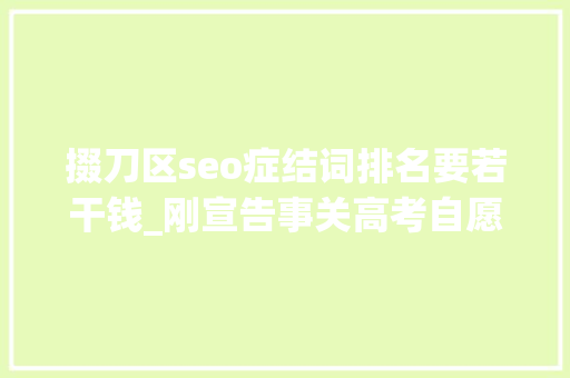 掇刀区seo症结词排名要若干钱_刚宣告事关高考自愿填报这所黉舍传来最新消息… 掇刀区seo症结词排名要若干钱_刚宣告事关高考自愿填报这所黉舍传来最新消息… 神马SEO