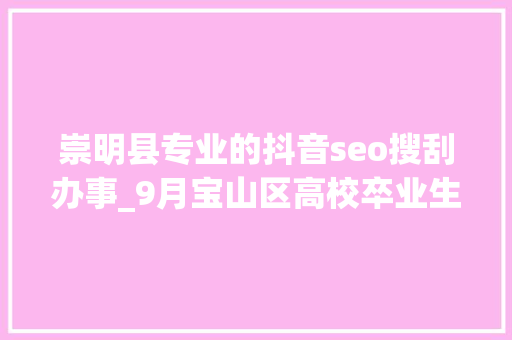 崇明县专业的抖音seo搜刮办事_9月宝山区高校卒业生云招聘第一期 崇明县专业的抖音seo搜刮办事_9月宝山区高校卒业生云招聘第一期 必应SEO