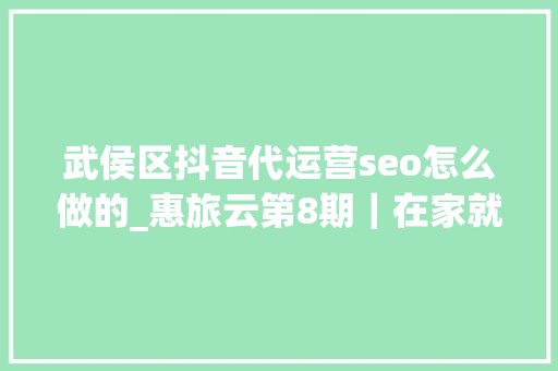武侯区抖音代运营seo怎么做的_惠旅云第8期｜在家就能完成百万发卖额 她是这样做到的 武侯区抖音代运营seo怎么做的_惠旅云第8期｜在家就能完成百万发卖额 她是这样做到的 必应SEO