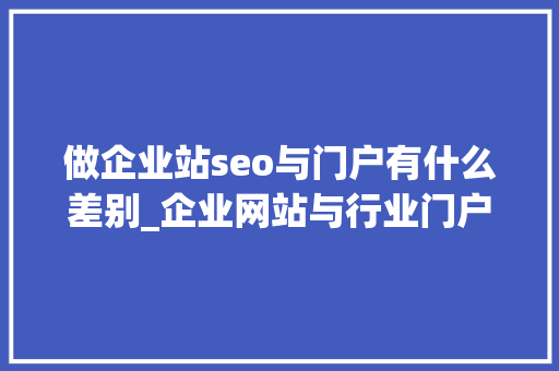 做企业站seo与门户有什么差别_企业网站与行业门户网站有什么差异 以及 企业网站培植流程 做企业站seo与门户有什么差别_企业网站与行业门户网站有什么差异 以及 企业网站培植流程 网站建设公司