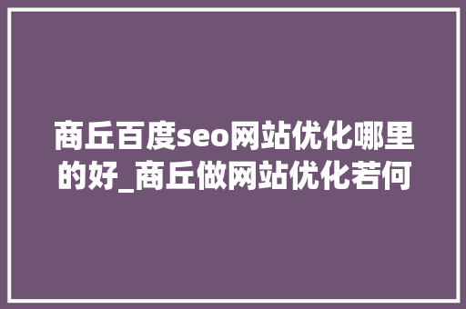 商丘百度seo网站优化哪里的好_商丘做网站优化若何让一个老网站被收录呢 商丘百度seo网站优化哪里的好_商丘做网站优化若何让一个老网站被收录呢 网站建设公司