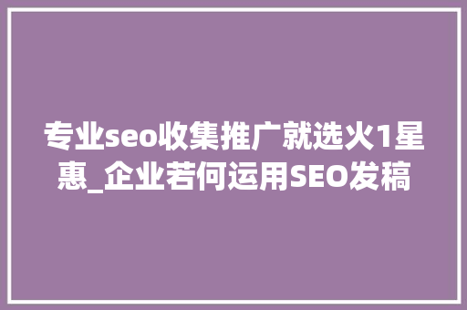 专业seo收集推广就选火1星惠_企业若何运用SEO发稿推广软文发稿见证企业软文发稿推广的成长 专业seo收集推广就选火1星惠_企业若何运用SEO发稿推广软文发稿见证企业软文发稿推广的成长 网站建设公司